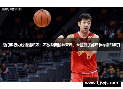 厦门银行内线遭遇瓶颈，不敌陕西榆林天泽，女篮俱乐部杯争夺激烈展开